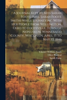 Paperback A Journal Kept by Miss Sarah Foote (Mrs. Sarah Foote Smith) While Journeying With her People From Wellington, Ohio to Footeville, Town of Nepeuskun, W Book