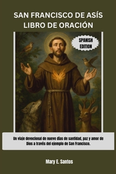 SAN FRANCISCO DE ASÍS LIBRO DE ORACIÓN: Un viaje devocional de nueve días de santidad, paz y amor de Dios a través del ejemplo de San Francisco. (Spanish Edition)