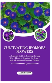 CULTIVATING IPOMOEA FLOWERS: A Complete Guide to Growing Morning Glory Flowers, Depicting the Beauty and Advantages of Ipomoea Farming