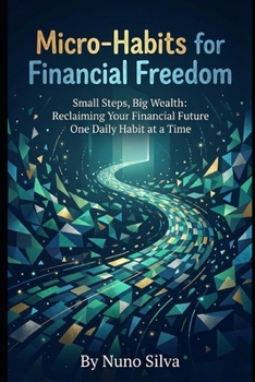Micro-Habits for Financial Freedom: Small Steps, Big Wealth: Reclaiming Your Financial Future One Daily Habit at a Time