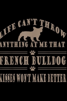 life can't throw anything at me that french bulldog kisses won't make better: French Bulldog Breed Dog Kisses Dog Lover Funny Sayings Journal/Notebook Blank Lined Ruled 6x9 100 Pages