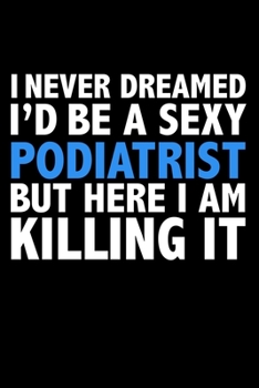 I never dreamed I'd a sexy Podiatrist but here I am killing it Career Journal 6 x 9 120 pages notebook: Funny Careers Graduation Notebook