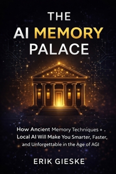 THE AI MEMORY PALACE: How Ancient Memory Techniques and Local AI Will Make You Smarter, Faster, and Unforgettable in the Age of AGI