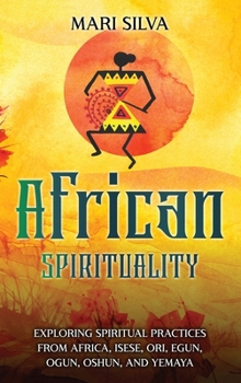 Hardcover African Spirituality: Exploring Spiritual Practices from Africa, Isese, Ori, Egun, Ogun, Oshun, and Yemaya Book