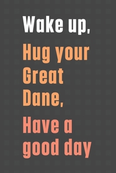 Wake up, Hug your Great Dane, Have a good day: For Great Dane Dog Fans