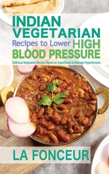 Indian Vegetarian Recipes to Lower High Blood Pressure: Delicious Vegetarian Recipes Based on Superfoods to Manage Hypertension