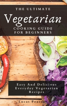 Hardcover The Ultimate Vegetarian Cooking Guide For Beginners: Easy And Delicious Everyday Vegetarian Recipes Book