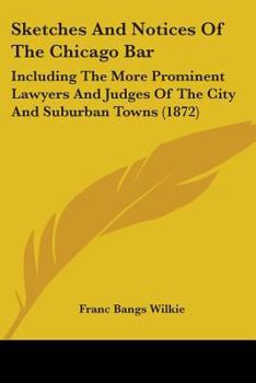 Sketches and Notices of the Chicago Bar: Including the More Prominent Lawyers and Judges of the City and Suburban Towns