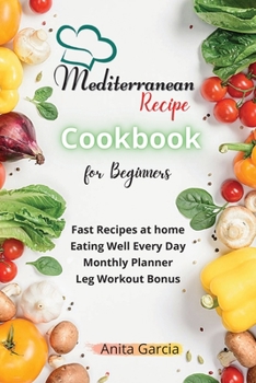 The Mediterranean Diet Cookbook for Beginners: Fast Recipes at home - Eating Well Every Day - Monthly Planner and Leg Workout Bonus