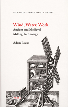 Wind, Water, Work: Ancient and Medieval Milling Technology - Book #8 of the Technology and Change in History