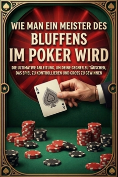 Wie man ein Meister des Bluffens im Poker wird: Die ultimative Anleitung, um deine Gegner zu täuschen, das Spiel zu kontrollieren und groß zu gewinnen