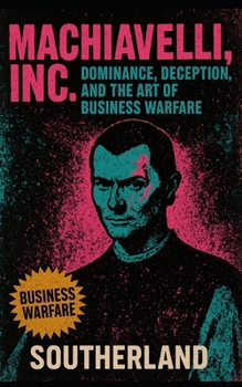 Machiavelli, Inc.: Dominance, Deception, and the Art of Business Warfare: How Ruthless Strategy, Fear, and Control Build Empires and Break Rivals
