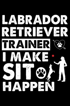 Labrador Retriever Trainer I make sit happen: Cute Labrador Retriever Dog Training Log, Great Accessories & Gift Idea for Labrador Retriever Trainer, Owner & Lover.Labrador Retriever Trainer Log With 