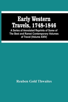 Early Western Travels, 1748-1846: A Series Of Annotated Reprints Of Some Of The Best And Rarest Contemporary Volumes Of Travel: Descriptive Of The ... Of Early American Settlement Volume Xxiv