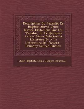Description Du Pachalik de Bagdad: Suivie d'Une Notice Historique Sur Les Wahabis, Et de Quelques Autres Pi�ces Relatives � l'Histoire Et � La Litt�rature de l'Orient