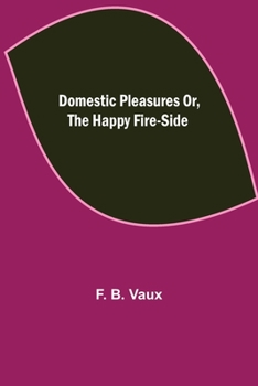 Domestic Pleasures, or, the Happy Fire-Side