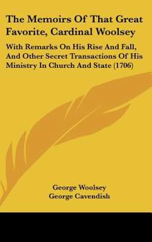 The Memoirs Of That Great Favorite, Cardinal Woolsey: With Remarks On His Rise And Fall, And Other Secret Transactions Of His Ministry In Church And State (1706)