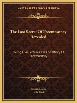 Paperback The Last Secret Of Freemasonry Revealed: Being Five Lectures On The Utility Of Freemasonry Book