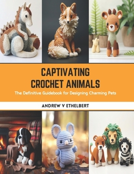 Paperback Captivating Crochet Animals: The Definitive Guidebook for Designing Charming Pets Book