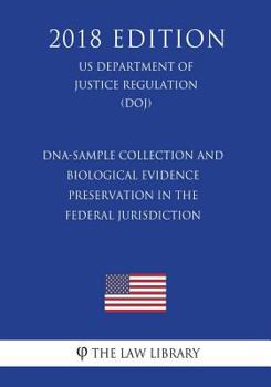 Dna-Sample Collection and Biological Evidence Preservation in the Federal Jurisdiction (Us Department of Justice Regulation) (Doj) (2018 Edition)