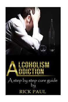 Paperback Alcoholism Addiction: A Step by Step Cure Guide (Alcohol Addiction, Treatment, Alcohol, Recovery, Rehab, Effect) Book