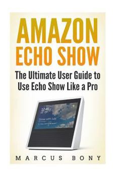 Paperback Amazon Echo Show: The Ultimate User Guide to Use Echo Show Like a Pro Book