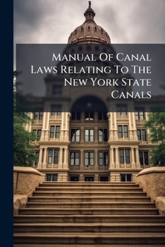 Manual of Canal Laws Relating to the New York State Canals: With References to the Decision of the Courts, the Canal Board and the Canal Appraisers, and a Chronological List of all the Statutes of Thi