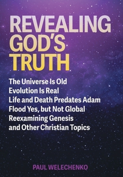 Revealing God's Truth: The Universe Is Old, Evolution Is Real, Life and Death Predates Adam, Flood Yes, but Not Global, Reexamining Genesis and Other Christian Topics