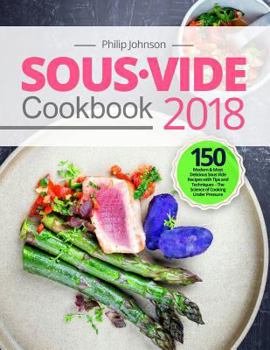 Paperback Sous Vide Cookbook 2018: Top 150 Modern & Most Delicious Sous Vide Recipes with Tips and Techniques - The Science of Cooking Under Pressure Book