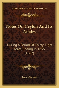 Notes on Ceylon and Its Affairs, During a Period of Thirty-Eight Years, Ending in 1855; To Which Are Appended Some Observations on the Antiquity of Point de Galle and on the Pearl Fishery
