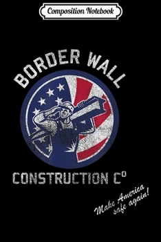Composition Notebook: Border Wall Construction Company Patriotic Pro-Trump  Journal/Notebook Blank Lined Ruled 6x9 100 Pages