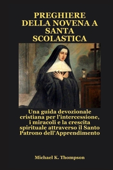 PREGHIERE DELLA NOVENA A SANTA SCOLASTICA: Una guida devozionale cristiana per l'intercessione, i miracoli e la crescita spirituale attraverso il Santo Patrono dell'Apprendimento (Italian Edition)