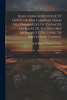 Jean Gerson Restitué Et Explicué Par Luimème Dans Des Parallèles De Passages Extraits De Ses Oeuvres Merales Et Du Livre De Imitatiene Christi: ... De L'imitation Et Suivi ...