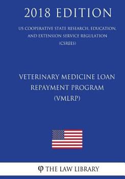 Veterinary Medicine Loan Repayment Program (Vmlrp) (Us Cooperative State Research, Education, and Extension Service Regulation) (Csrees) (2018 Edition)