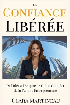 La Confiance Libérée: De l'Idée à l'Empire, le Guide Complet de la Femme Entrepreneure (French Edition)