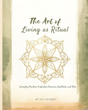 The Art of Living as Ritual : Everyday Practices to Awaken Presence, Gratitude, and Flow