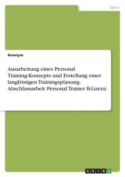 Paperback Ausarbeitung eines Personal Training-Konzepts und Erstellung einer langfristigen Trainingsplanung. Abschlussarbeit Personal Trainer B-Lizenz [German] Book