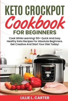 Paperback Keto Crockpot Cookbook For Beginners: Cook While Learning! 50+ Quick And Easy Healthy Keto Recipes For Absolute Beginners. Get Creative And Start Your Book