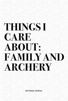 Things I Care About: Family And Archery: A 6x9 Inch Diary Notebook Journal With A Bold Text Font Slogan On A Matte Cover and 120 Blank Lined Pages Makes A Great Alternative To A Card