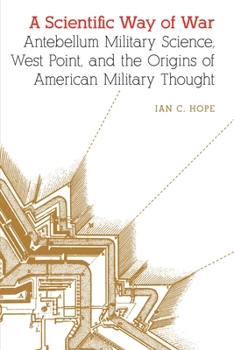 Paperback A Scientific Way of War: Antebellum Military Science, West Point, and the Origins of American Military Thought Book