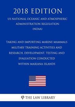 Taking and Importing Marine Mammals - Military Training Activities and Research, Development, Testing and Evaluation Conducted within Mariana Islands ... Regulation) (NOAA) (2018 Edition)
