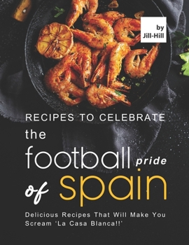 Paperback Recipes to Celebrate the Football Pride of Spain: Delicious Recipes That Will Make You Scream 'La Casa Blanca!!' Book