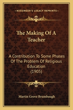 Paperback The Making Of A Teacher: A Contribution To Some Phases Of The Problem Of Religious Education (1905) Book