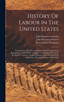 Hardcover History Of Labour In The United States: Introduction, By J. R. Commons. Colonial And Federal Beginnings (to 1827) By D. J. Saposs. Citizenship (1827-1 Book