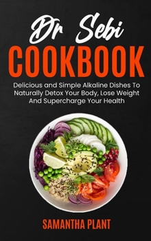 Dr Sebi Cookbook: Delicious and Simple Alkaline Dishes To Naturally Detox Your Body, Lose Weight And Supercharge Your Health