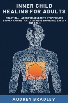 Inner Child Healing for Adults: Practical Hacks for Adults to Stop Feeling Broken and Instantly Achieve Emotional Safety and Calm