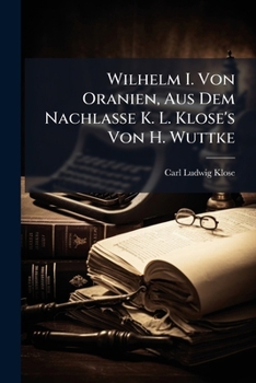 Wilhelm I. Von Oranien, Aus Dem Nachlasse K. L. Klose's Von H. Wuttke