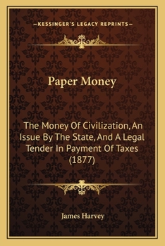 Paperback Paper Money: The Money Of Civilization, An Issue By The State, And A Legal Tender In Payment Of Taxes (1877) Book