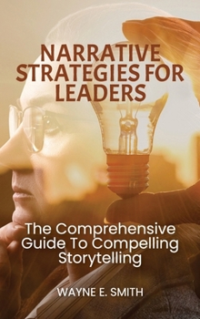 Narrative strategies for leaders: The Comprehensive Guide to Compelling Story Telling
