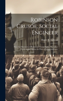 Hardcover Robinson Crusoe, Social Engineer; how the Discovery of Robinson Crusoe Solves the Labor Problem and Opens the Path to Industrial Peace Book